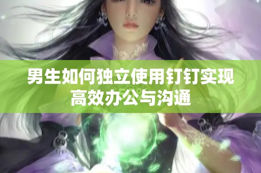 男生如何独立使用钉钉实现高效办公与沟通