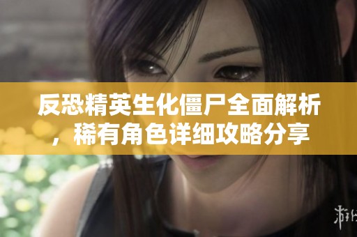 反恐精英生化僵尸全面解析，稀有角色详细攻略分享