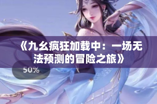 《九幺疯狂加载中：一场无法预测的冒险之旅》