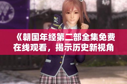 《朝国年经第二部全集免费在线观看，揭示历史新视角》