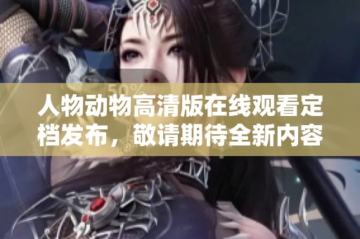 人物动物高清版在线观看定档发布，敬请期待全新内容