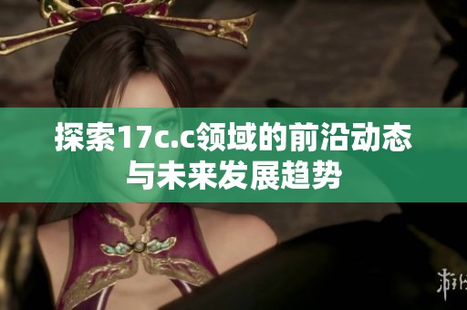 探索17c.c领域的前沿动态与未来发展趋势