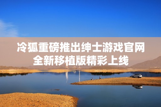 冷狐重磅推出绅士游戏官网全新移植版精彩上线