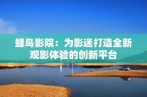 蜂鸟影院：为影迷打造全新观影体验的创新平台