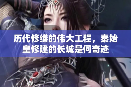 历代修缮的伟大工程，秦始皇修建的长城是何奇迹