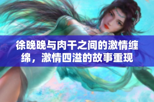 徐晚晚与肉干之间的激情缠绵，激情四溢的故事重现
