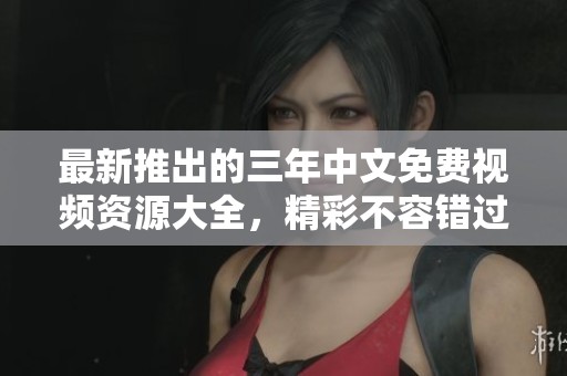 最新推出的三年中文免费视频资源大全，精彩不容错过