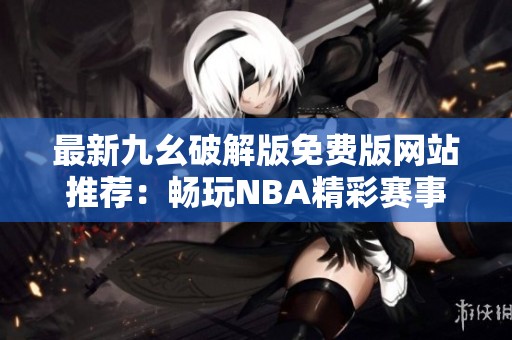 最新九幺破解版免费版网站推荐：畅玩NBA精彩赛事