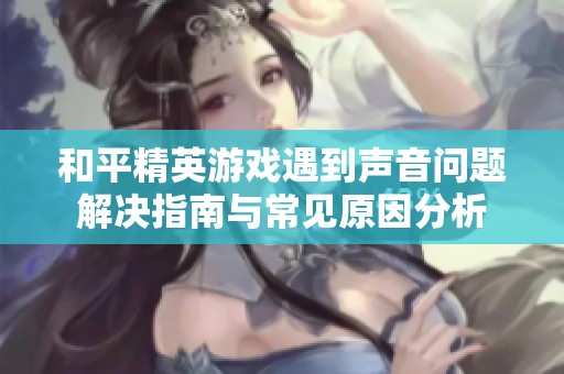 和平精英游戏遇到声音问题解决指南与常见原因分析