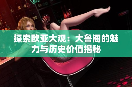 探索欧亚大观：大鲁阁的魅力与历史价值揭秘