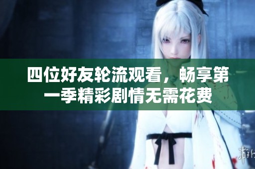 四位好友轮流观看，畅享第一季精彩剧情无需花费