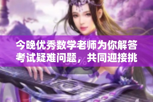 今晚优秀数学老师为你解答考试疑难问题，共同迎接挑战