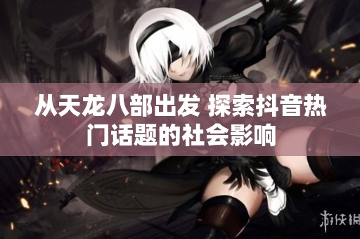 从天龙八部出发 探索抖音热门话题的社会影响