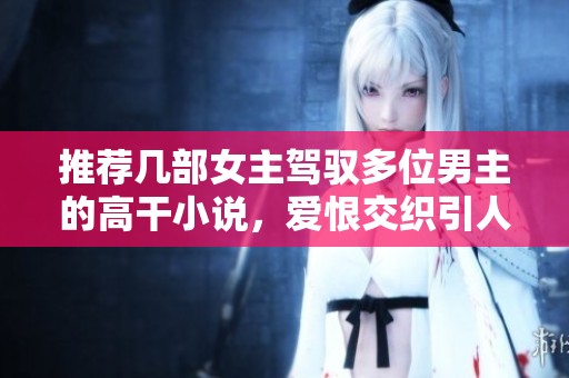 推荐几部女主驾驭多位男主的高干小说，爱恨交织引人入胜
