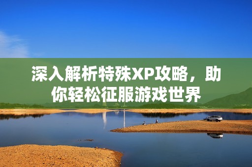 深入解析特殊XP攻略，助你轻松征服游戏世界