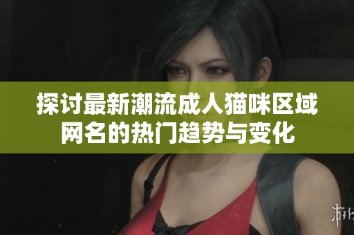 探讨最新潮流成人猫咪区域网名的热门趋势与变化