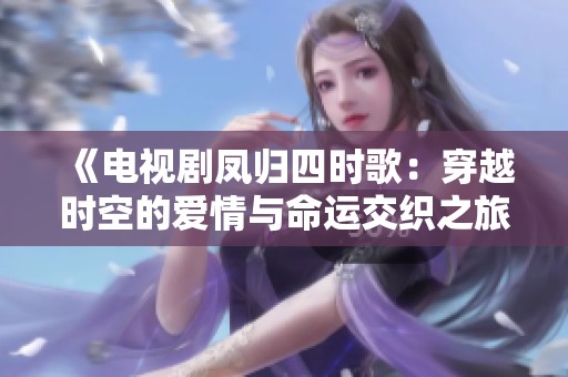 《电视剧凤归四时歌：穿越时空的爱情与命运交织之旅》