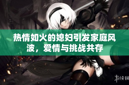 热情如火的媳妇引发家庭风波，爱情与挑战共存