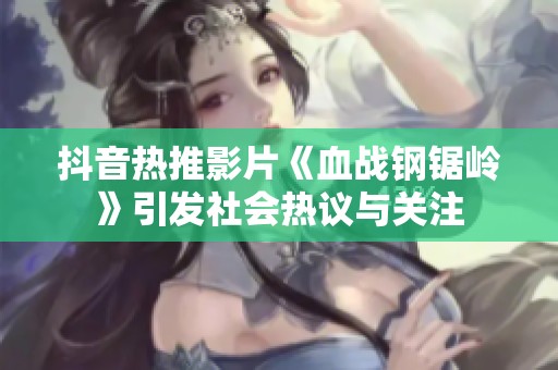 抖音热推影片《血战钢锯岭》引发社会热议与关注