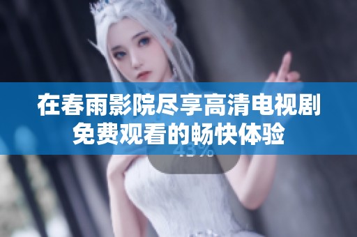 在春雨影院尽享高清电视剧免费观看的畅快体验