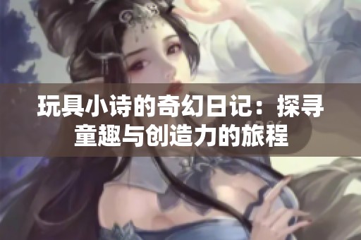 玩具小诗的奇幻日记：探寻童趣与创造力的旅程