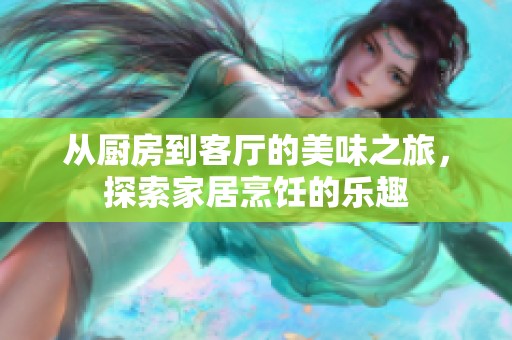 从厨房到客厅的美味之旅，探索家居烹饪的乐趣