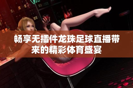 畅享无插件龙珠足球直播带来的精彩体育盛宴