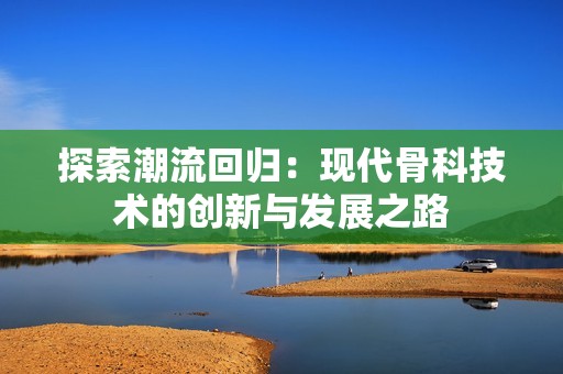探索潮流回归：现代骨科技术的创新与发展之路