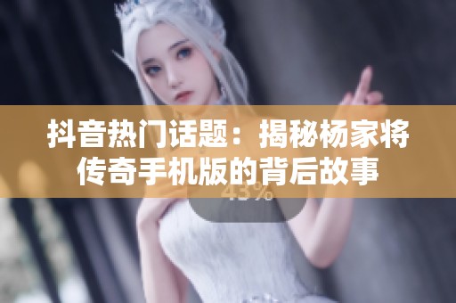 抖音热门话题：揭秘杨家将传奇手机版的背后故事