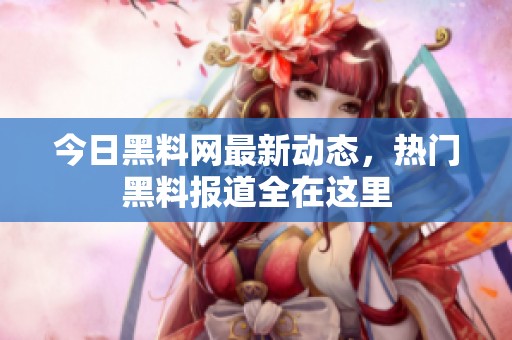今日黑料网最新动态，热门黑料报道全在这里