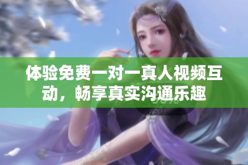 体验免费一对一真人视频互动，畅享真实沟通乐趣