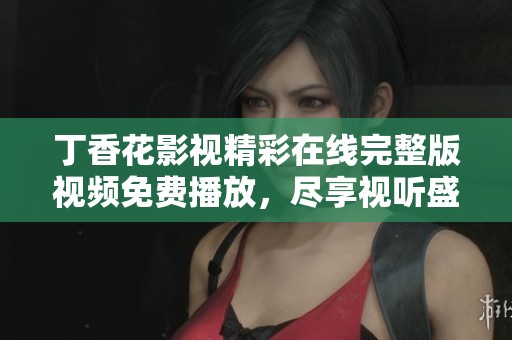 丁香花影视精彩在线完整版视频免费播放，尽享视听盛宴