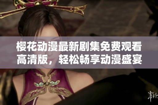 樱花动漫最新剧集免费观看高清版，轻松畅享动漫盛宴