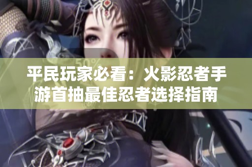 平民玩家必看：火影忍者手游首抽最佳忍者选择指南