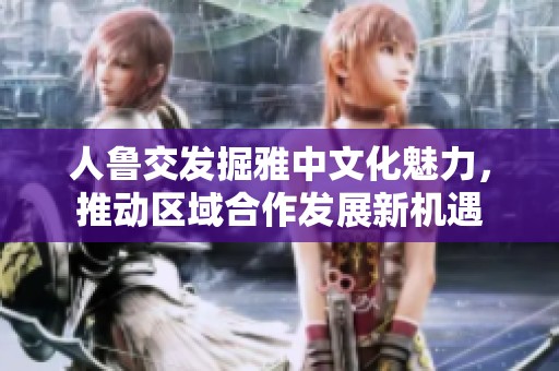 人鲁交发掘雅中文化魅力，推动区域合作发展新机遇