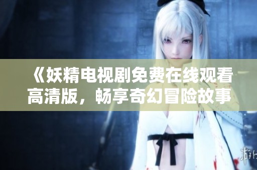 《妖精电视剧免费在线观看高清版，畅享奇幻冒险故事》
