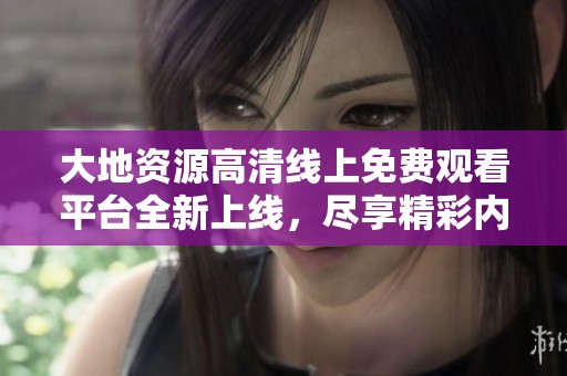 大地资源高清线上免费观看平台全新上线，尽享精彩内容