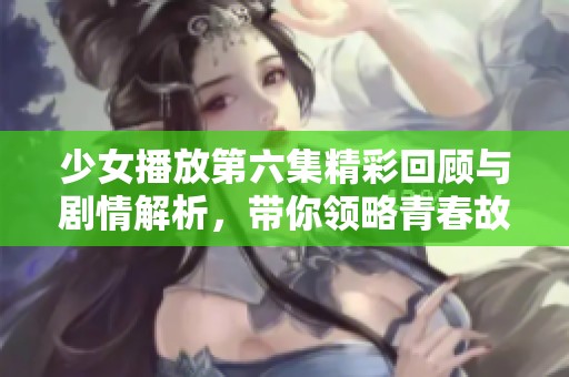 少女播放第六集精彩回顾与剧情解析，带你领略青春故事的魅力