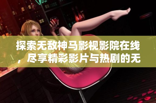 探索无敌神马影视影院在线，尽享精彩影片与热剧的无限魅力