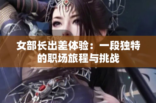 女部长出差体验：一段独特的职场旅程与挑战
