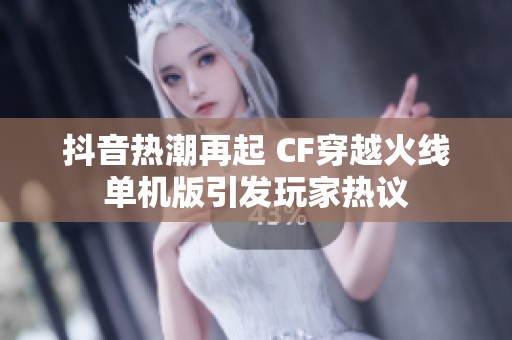 抖音热潮再起 CF穿越火线单机版引发玩家热议