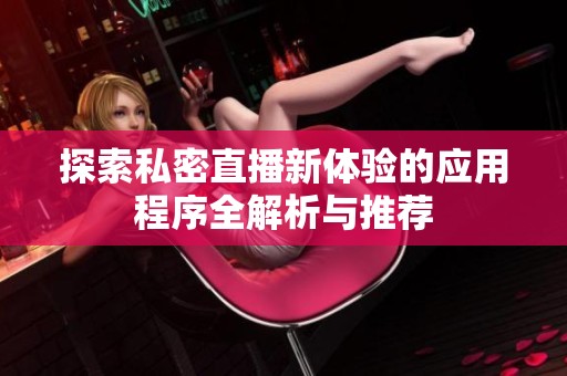 探索私密直播新体验的应用程序全解析与推荐