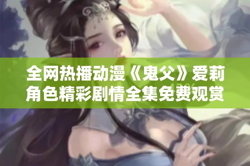 全网热播动漫《鬼父》爱莉角色精彩剧情全集免费观赏