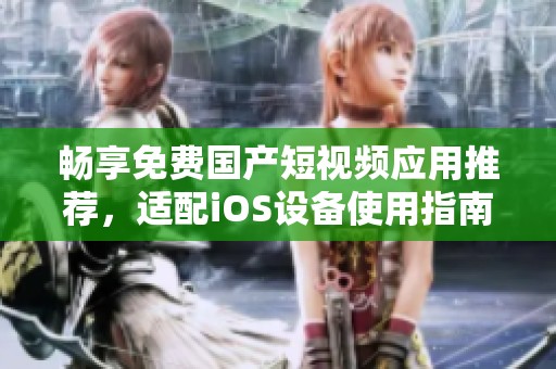 畅享免费国产短视频应用推荐，适配iOS设备使用指南