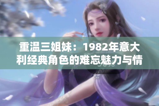 重温三姐妹：1982年意大利经典角色的难忘魅力与情感历程