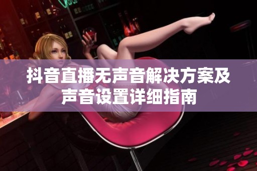 抖音直播无声音解决方案及声音设置详细指南
