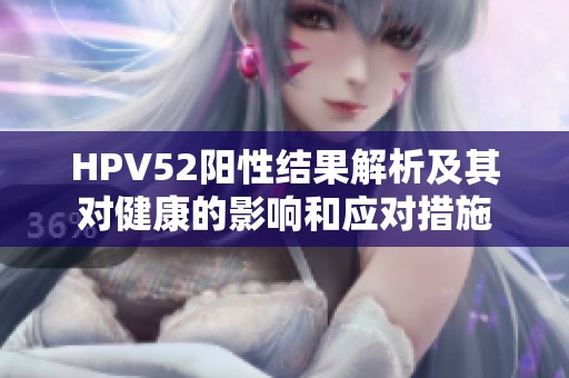 HPV52阳性结果解析及其对健康的影响和应对措施