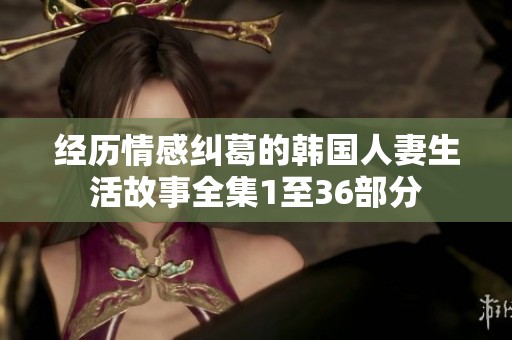 经历情感纠葛的韩国人妻生活故事全集1至36部分