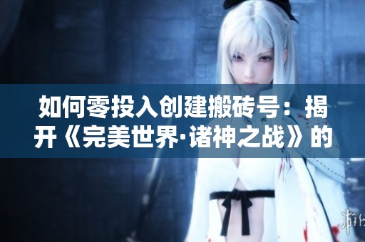 如何零投入创建搬砖号：揭开《完美世界·诸神之战》的神秘面纱