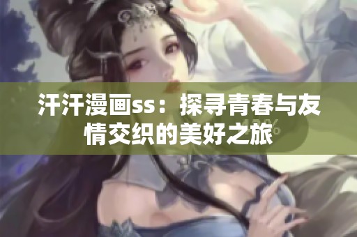 汗汗漫画ss：探寻青春与友情交织的美好之旅
